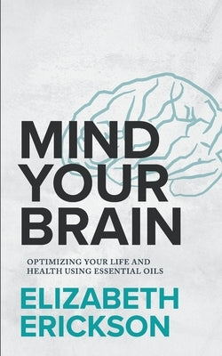 Mind Your Brain: Optimizing Your Life And Health Using Essential Oils by Erickson, Elizabeth