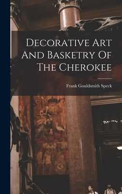 Decorative Art And Basketry Of The Cherokee by Speck, Frank Gouldsmith