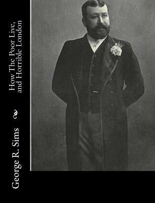 How The Poor Live, and Horrible London by Sims, George R.