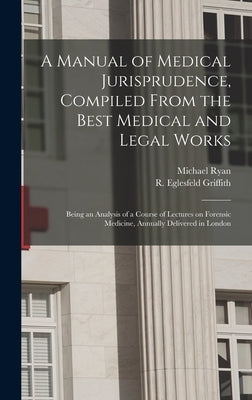 A Manual of Medical Jurisprudence, Compiled From the Best Medical and Legal Works: Being an Analysis of a Course of Lectures on Forensic Medicine, Ann by Ryan, Michael 1800-1841