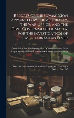 Reports of the Commission Appointed by the Admiralty, the War Office, and the Civil Government of Malta, for the Investigation of Mediterranean Fever: by Commission for the Investigation of M