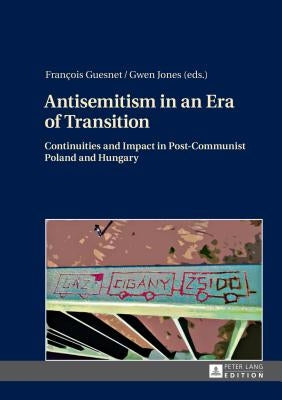 Antisemitism in an Era of Transition: Continuities and Impact in Post-Communist Poland and Hungary by Guesnet, François