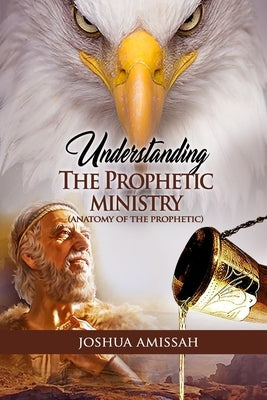 Understanding The Prophetic Ministry: The Anatomy of the Prophetic by Amissah, Joshua