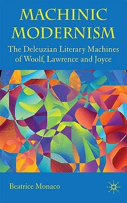Machinic Modernism: The Deleuzian Literary Machines of Woolf, Lawrence and Joyce by Monaco, B.