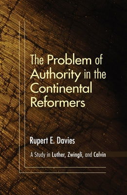 The Problem of Authority in the Continental Reformers by Davies, Rupert E.