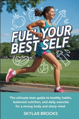 Fuel Your Best Self: The Ultimate Teen Guide to Healthy Habits, Balanced Nutrition, and Daily Exercise for a Strong Body and Sharp Mind by Brooks, Skylar