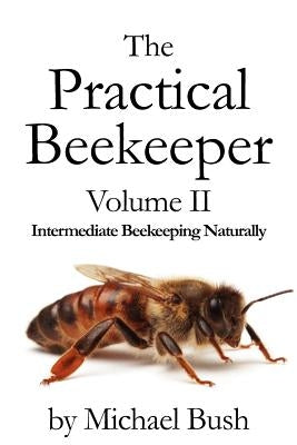 The Practical Beekeeper Volume II Intermediate Beekeeping Naturally by Bush, Michael