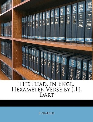 The Iliad, in Engl. Hexameter Verse by J.H. Dart by Homerus