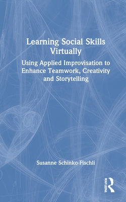 Learning Social Skills Virtually: Using Applied Improvisation to Enhance Teamwork, Creativity and Storytelling by Schinko-Fischli, Susanne
