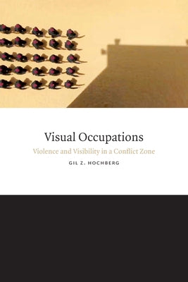 Visual Occupations: Violence and Visibility in a Conflict Zone by Hochberg, Gil Z.