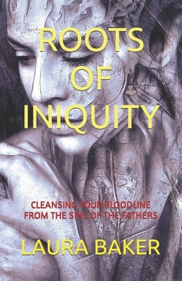 Roots of Iniquity: Cleansing Your Bloodline from the Sins of the Fathers by Baker, Laura