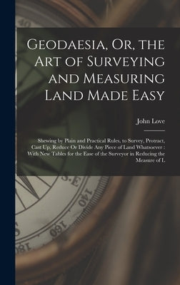Geodaesia, Or, the Art of Surveying and Measuring Land Made Easy: Shewing by Plain and Practical Rules, to Survey, Protract, Cast Up, Reduce Or Divide by Love, John