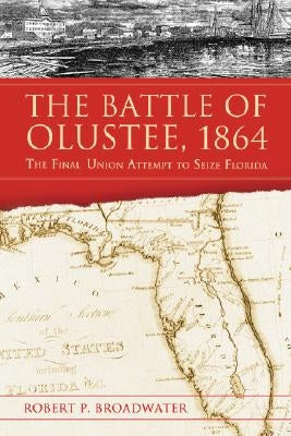 The Battle of Olustee, 1864: The Final Union Attempt to Seize Florida by Broadwater, Robert P.