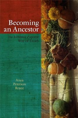 Becoming an Ancestor: The Isthmus Zapotec Way of Death by Royce, Anya Peterson