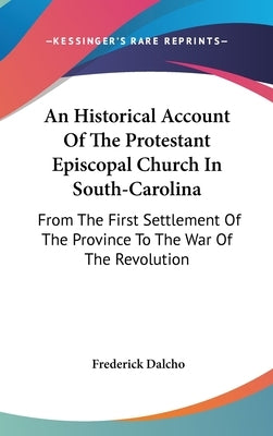 An Historical Account Of The Protestant Episcopal Church In South-Carolina: From The First Settlement Of The Province To The War Of The Revolution by Dalcho, Frederick