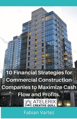 10 Financial Strategies for Commercial Construction Companies to Maximize Cash Flow and Profits by Vartez, Fabian