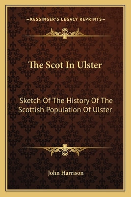 The Scot In Ulster: Sketch Of The History Of The Scottish Population Of Ulster by Harrison, John