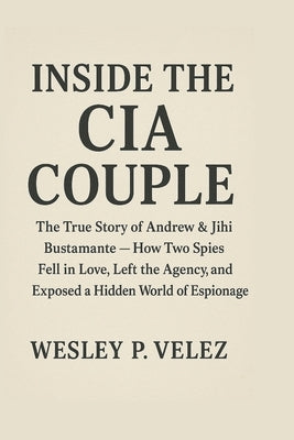 Inside the CIA Couple: The True Story of Andrew & Jihi Bustamante How Two Spies Fell in Love, Left the Agency, and Exposed a Hidden World of Espionage by Velez, Wesley P.