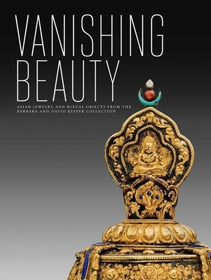 Vanishing Beauty: Asian Jewelry and Ritual Objects from the Barbara and David Kipper Collection by Ghose, Madhuvanti