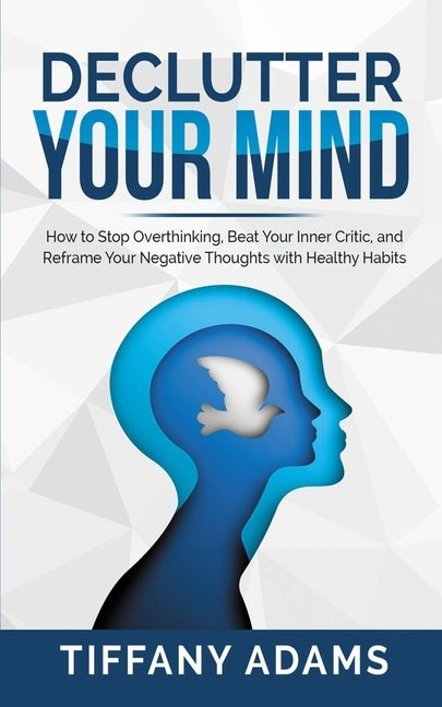 Declutter Your Mind: How to Stop Overthinking, Beat Your Inner Critic, and Reframe Your Negative Thoughts with Healthy Habits by Adams, Tiffany