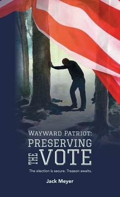 Wayward Patriot: Preserving the Vote: The election is secure. Treason awaits. by Meyer, Jack