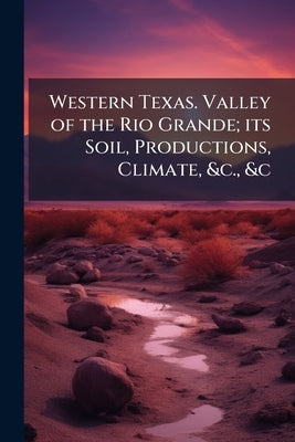 Western Texas. Valley of the Rio Grande; its Soil, Productions, Climate, &c., &c by Anonymous