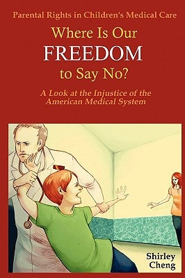 Parental Rights in Children's Medical Care: Where Is Our Freedom to Say No? a Look at the Injustice of the American Medical System by Cheng, Shirley