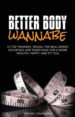 Better Body Wannabe: 12 Top Trainers Reveal the Real Skinny on Eating and Exercising for a More Healthy, Happy, and Fit YOU by Youngren, Tiffany