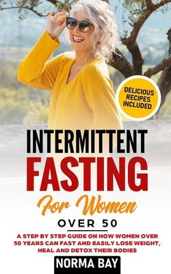 Intermittent Fasting for Women Over 50: A Step by Step Guide on How Women Over 50 Years Can Fast and Easily Lose Weight, Heal and Detox Theyr Bodies by Bay, Norma