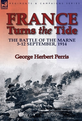 France Turns the Tide: The Battle of the Marne 5-12 September 1914 by Perris, George Herbert