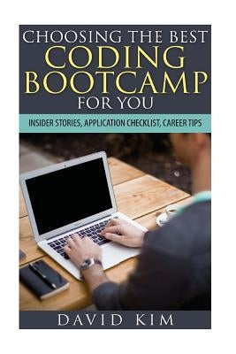 Choosing the Best Coding Bootcamp for You: Insider Stories, Application Checklist, and Career Tips by Kim, David