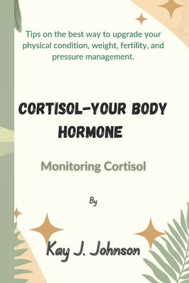 Cortisol-Your Body Hormone: Monitoring Cortisol by Johnson, Kay J.
