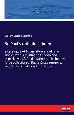 St. Paul's cathedral library: a catalogue of Bibles, rituals, and rare books; works relating to London and especially to S. Paul's cathedral, includin by Simpson, William Sparrow