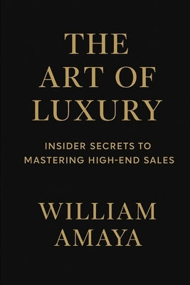 The Art of Luxury: Insider Secrets to Mastering High-End Sales by Amaya, William