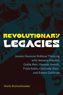 Revolutionary Legacies: Jewish Feminist Political Thinking with Jamaica Kincaid, Golda Meir, Hannah Arendt, Frida Kahlo, Gertrude Stein, and Emma Gold by Brettschneider, Marla