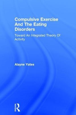Compulsive Exercise and the Eating Disorders: Toward an Integrated Theory of Activity by Yates, Alayne