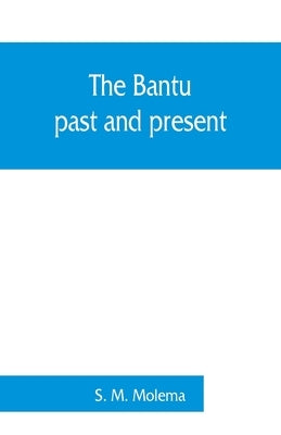 The Bantu, past and present; an ethnographical & historical study of the native races of South Africa by M. Molema, S.