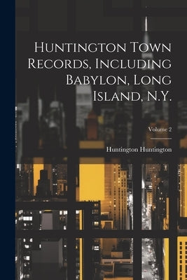 Huntington Town Records, Including Babylon, Long Island, N.Y.; Volume 2 by Huntington, Huntington