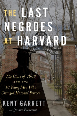 The Last Negroes at Harvard: The Class of 1963 and the 18 Young Men Who Changed Harvard Forever by Garrett, Kent