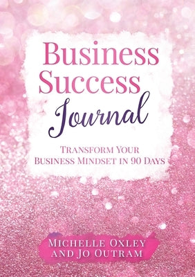 Business Success Journal - Transform Your Business Mindset in 90 Days by Outram, Jo