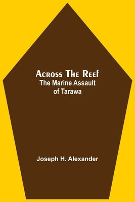 Across The Reef: The Marine Assault Of Tarawa by H. Alexander, Joseph