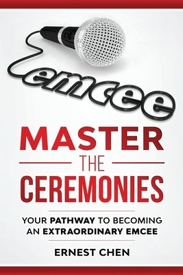 Master the Ceremonies: Your Pathway to Becoming an Extraordinary Emcee by Chen, Ernest