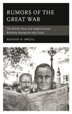 Rumors of the Great War: The British Press and Anglo-German Relations during the July Crisis by Orgill, Nathan N.