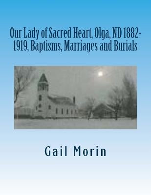 Our Lady of Sacred Heart, Olga, ND 1882-1919, Baptisms, Marriages and Burials by Morin, Gail