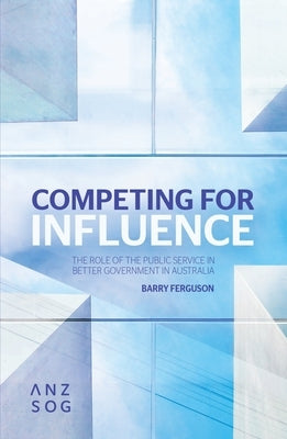 Competing for Influence: The Role of the Public Service in Better Government in Australia by Ferguson, Barry