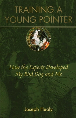 Training a Young Pointer: How the Experts Developed My Bird Dog and Me by Healy, Joseph