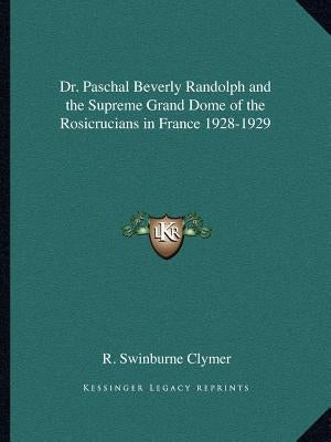 Dr. Paschal Beverly Randolph and the Supreme Grand Dome of the Rosicrucians in France 1928-1929 by Clymer, R. Swinburne