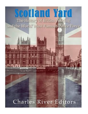 Scotland Yard: The History of British Policing and the World's Most Famous Police Force by Charles River Editors