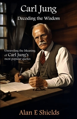 Carl Jung: Decoding the Wisdom: Unraveling the Meaning of Carl Jung's most popular quotes by Shields, Alan E.