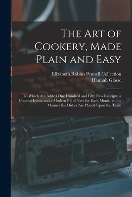 The Art of Cookery, Made Plain and Easy: To Which Are Added One Hundred and Fifty New Receipts, a Copious Index, and a Modern Bill of Fare for Each Mo by Collection, Elizabeth Robins Pennell